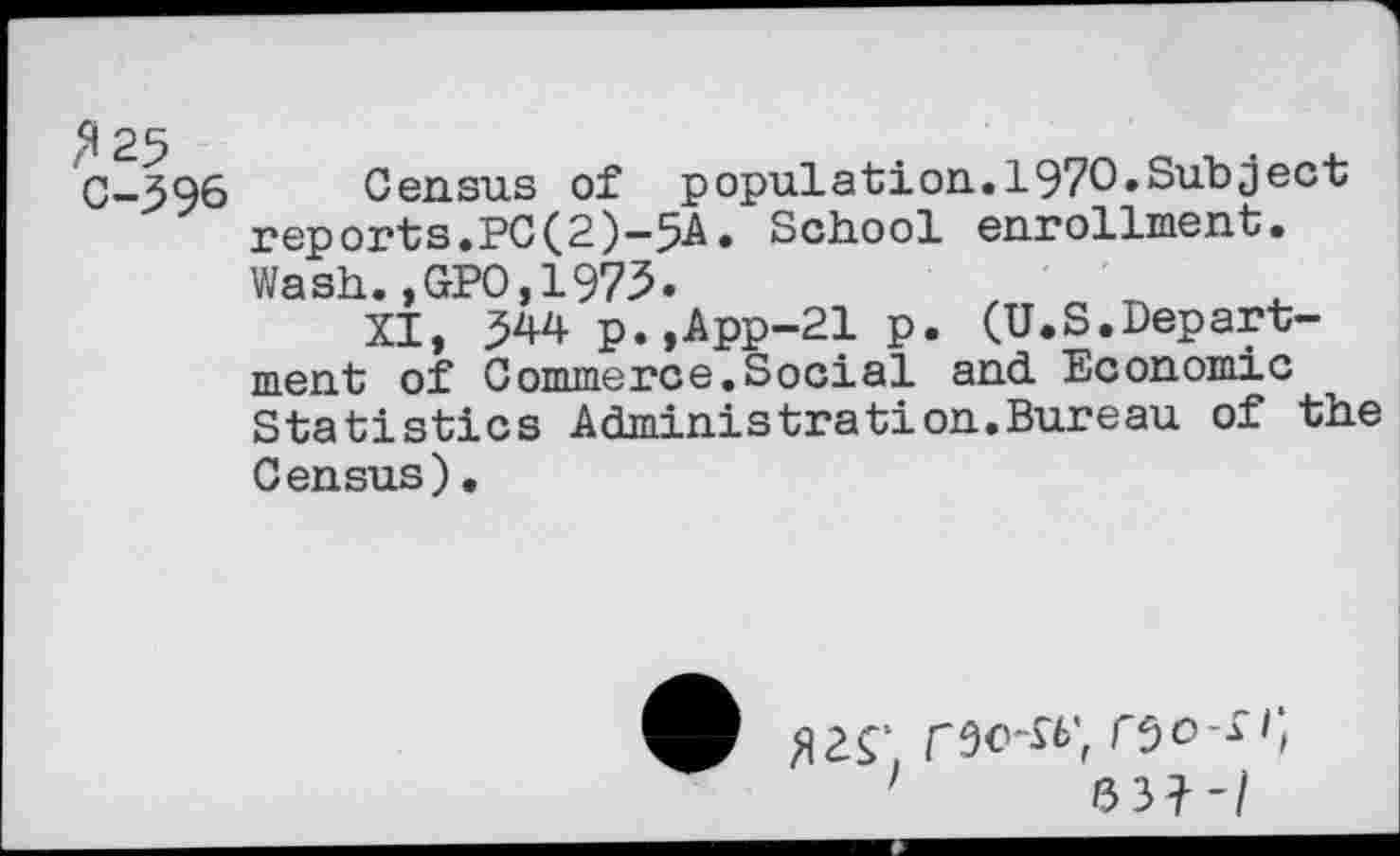 ﻿^25
C-396 Census of population.1970.Subject reports.PC(2)-5A. School enrollment. Wash.,GPO,1973.
XI, 344 p.,App-21 p. (U.S.Department of Commerce.Social and Economic Statistics Administration.Bureau of the Census).
1	631-/